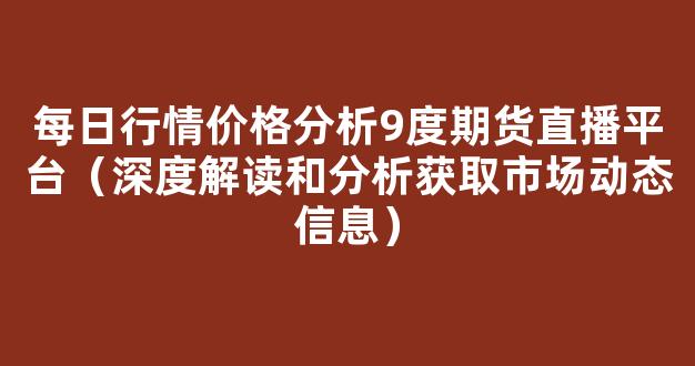 每日行情价格分析##9度期货直播平台（深度解读和分析获取市场动态信息）_https://www.kskjyy.com_设计报价_第1张