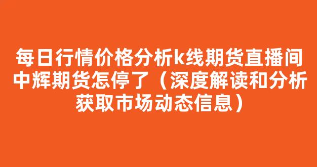 每日行情价格分析##k线期货直播间中辉期货怎停了（深度解读和分析获取市场动态信息）_https://www.kskjyy.com_效果图_第1张
