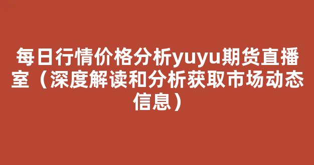 每日行情价格分析##yuyu期货直播室（深度解读和分析获取市场动态信息）_https://www.cangshenghg.com_A股_第1张
