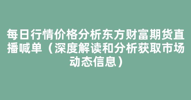 每日行情价格分析##东方财富期货直播喊单（深度解读和分析获取市场动态信息）_https://www.kskjyy.com_效果图_第1张