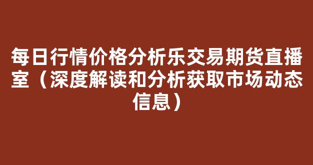 每日行情价格分析##乐交易期货直播室（深度解读和分析获取市场动态信息）_https://www.cangshenghg.com_创业板_第1张