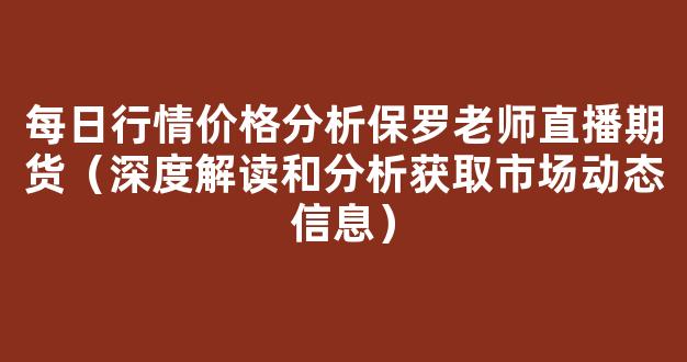 每日行情价格分析##保罗老师直播期货（深度解读和分析获取市场动态信息）_https://www.cangshenghg.com_科创板_第1张
