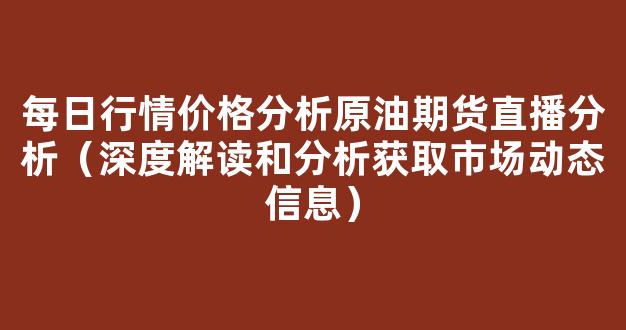 每日行情价格分析##原油期货直播分析（深度解读和分析获取市场动态信息）_https://www.gdbxwh.com_开网店_第1张