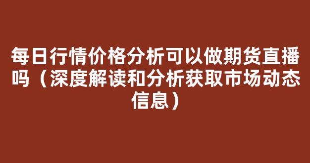 每日行情价格分析##可以做期货直播吗（深度解读和分析获取市场动态信息）_https://www.kskjyy.com_效果图_第1张