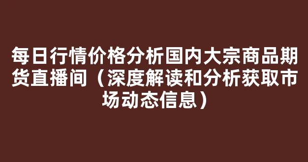 每日行情价格分析##国内大宗商品期货直播间（深度解读和分析获取市场动态信息）_https://www.kskjyy.com_效果图_第1张