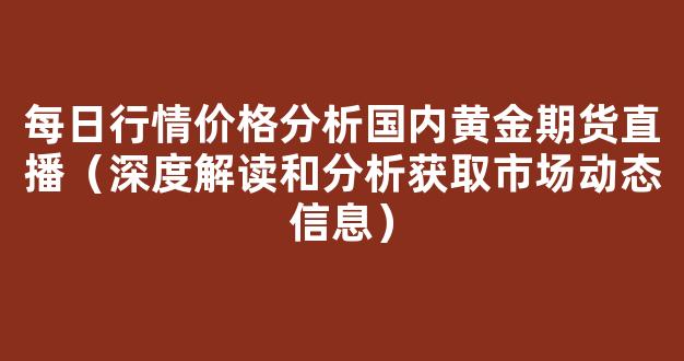 每日行情价格分析##国内黄金期货直播（深度解读和分析获取市场动态信息）_https://www.gdbxwh.com_代运营_第1张