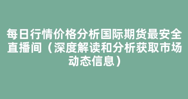 每日行情价格分析##国际期货最安全直播间（深度解读和分析获取市场动态信息）_https://www.cangshenghg.com_A股_第1张