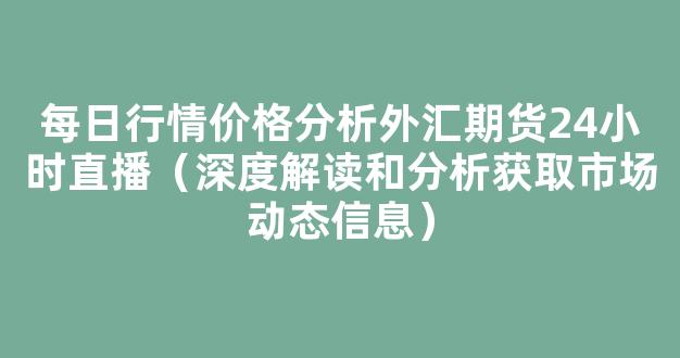 每日行情价格分析##外汇期货24小时直播（深度解读和分析获取市场动态信息）_https://www.cangshenghg.com_北交所_第1张