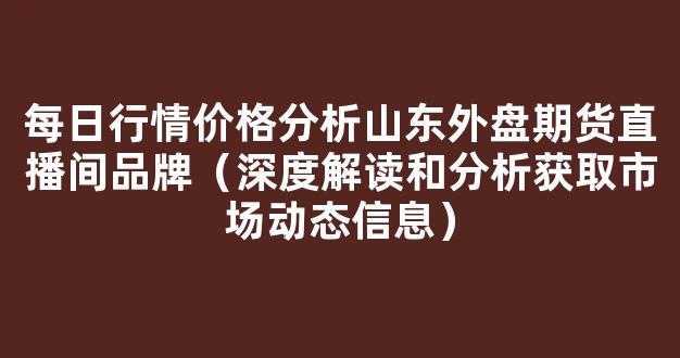 每日行情价格分析##山东外盘期货直播间品牌（深度解读和分析获取市场动态信息）_https://www.kskjyy.com_效果图_第1张