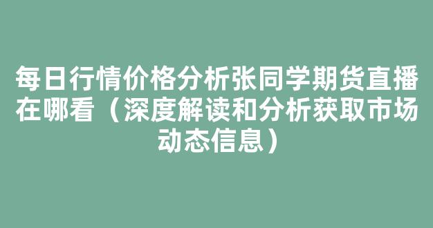 每日行情价格分析##张同学期货直播在哪看（深度解读和分析获取市场动态信息）_https://www.gdbxwh.com_开网店_第1张