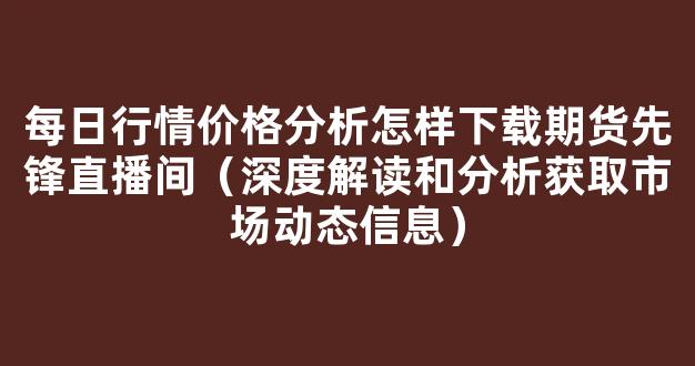 每日行情价格分析##怎样下载期货先锋直播间（深度解读和分析获取市场动态信息）_https://www.kskjyy.com_效果图_第1张