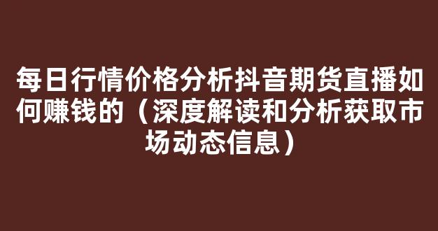 每日行情价格分析##抖音期货直播如何赚钱的（深度解读和分析获取市场动态信息）_https://www.kskjyy.com_设计报价_第1张
