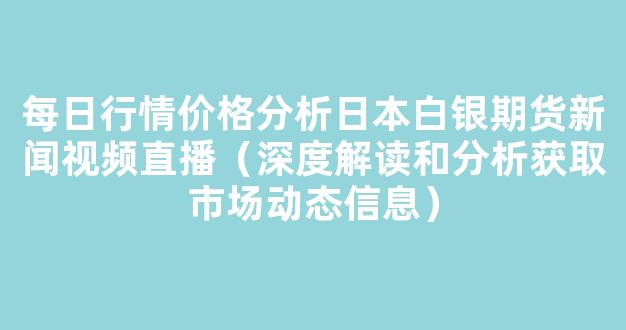 每日行情价格分析##日本白银期货新闻视频直播（深度解读和分析获取市场动态信息）_https://www.kskjyy.com_效果图_第1张