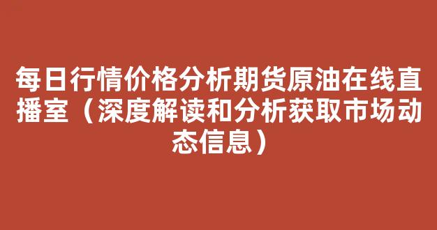每日行情价格分析##期货原油在线直播室（深度解读和分析获取市场动态信息）_https://www.kskjyy.com_设计报价_第1张
