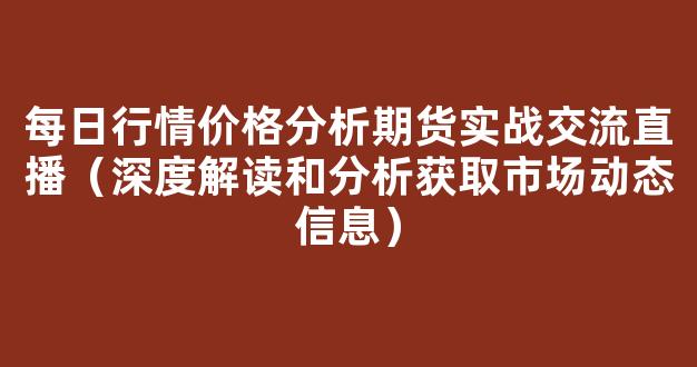 每日行情价格分析##期货实战交流直播（深度解读和分析获取市场动态信息）_https://www.gdbxwh.com_抖音快手_第1张