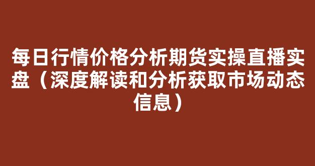 每日行情价格分析##期货实操直播实盘（深度解读和分析获取市场动态信息）_https://www.kskjyy.com_设计报价_第1张