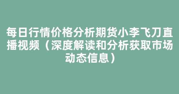 每日行情价格分析##期货小李飞刀直播视频（深度解读和分析获取市场动态信息）_https://www.cangshenghg.com_北交所_第1张