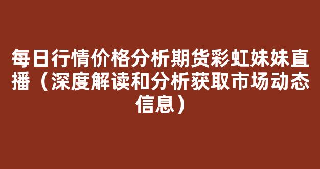 每日行情价格分析##期货彩虹妹妹直播（深度解读和分析获取市场动态信息）_https://www.cangshenghg.com_A股_第1张