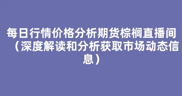 每日行情价格分析##期货棕榈直播间（深度解读和分析获取市场动态信息）_https://www.cangshenghg.com_A股_第1张