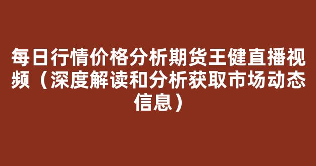 每日行情价格分析##期货王健直播视频（深度解读和分析获取市场动态信息）_https://www.cangshenghg.com_A股_第1张