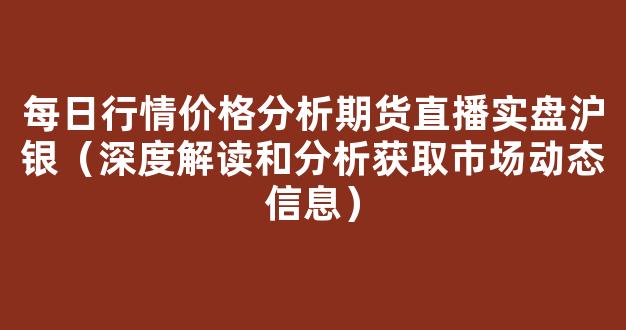 每日行情价格分析##期货直播实盘沪银（深度解读和分析获取市场动态信息）_https://www.kskjyy.com_效果图_第1张