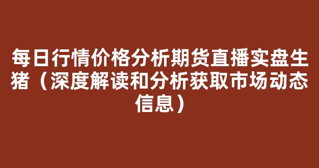 每日行情价格分析##期货直播实盘生猪（深度解读和分析获取市场动态信息）_https://www.cangshenghg.com_北交所_第1张