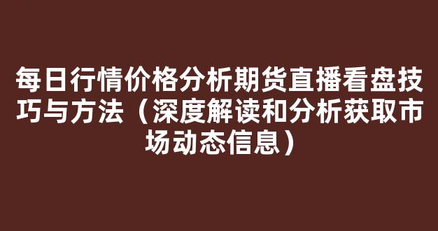 每日行情价格分析##期货直播看盘技巧与方法（深度解读和分析获取市场动态信息）_https://www.cangshenghg.com_A股_第1张
