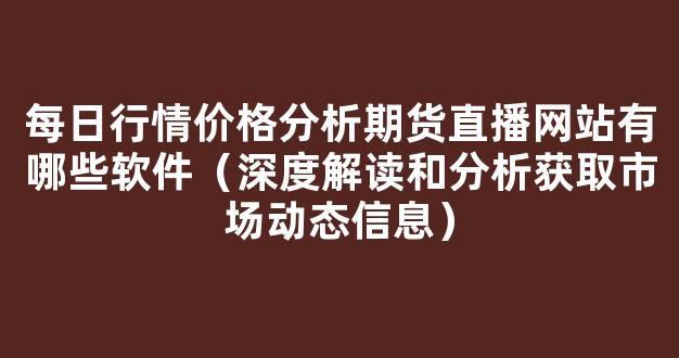 每日行情价格分析##期货直播网站有哪些软件（深度解读和分析获取市场动态信息）_https://www.gdbxwh.com_抖音快手_第1张