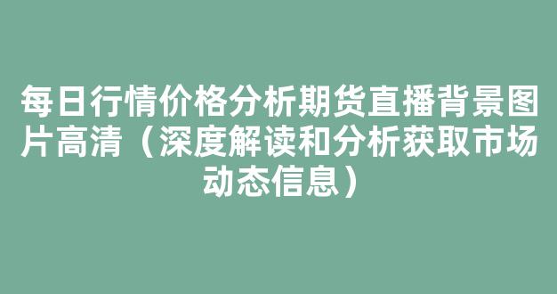每日行情价格分析##期货直播背景图片高清（深度解读和分析获取市场动态信息）_https://www.kskjyy.com_设计报价_第1张