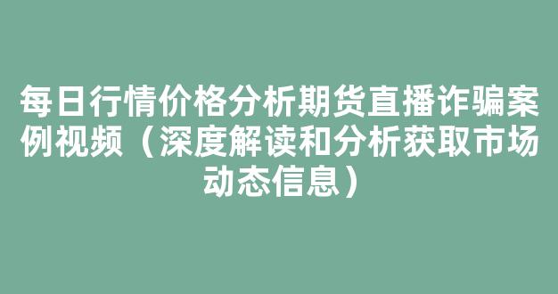 每日行情价格分析##期货直播诈骗案例视频（深度解读和分析获取市场动态信息）_https://www.lclxwz.com_广期所_第1张