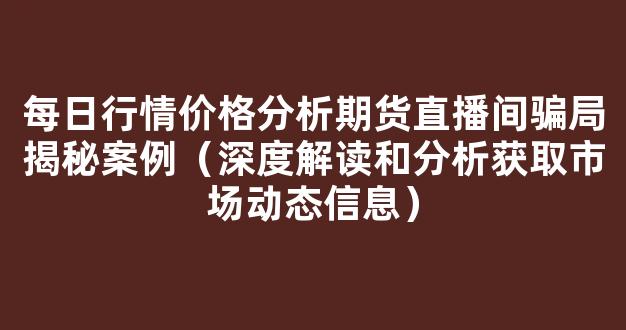每日行情价格分析##期货直播间骗局揭秘案例（深度解读和分析获取市场动态信息）_https://www.cangshenghg.com_北交所_第1张