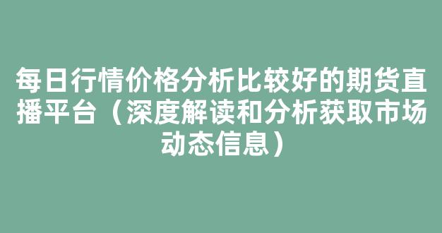 每日行情价格分析##比较好的期货直播平台（深度解读和分析获取市场动态信息）_https://www.cangshenghg.com_科创板_第1张
