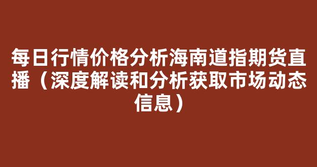 每日行情价格分析##海南道指期货直播（深度解读和分析获取市场动态信息）_https://www.cangshenghg.com_A股_第1张