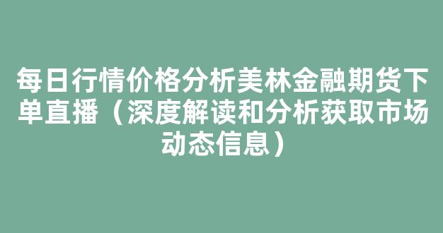 每日行情价格分析##美林金融期货下单直播（深度解读和分析获取市场动态信息）_https://www.gdbxwh.com_直通车_第1张