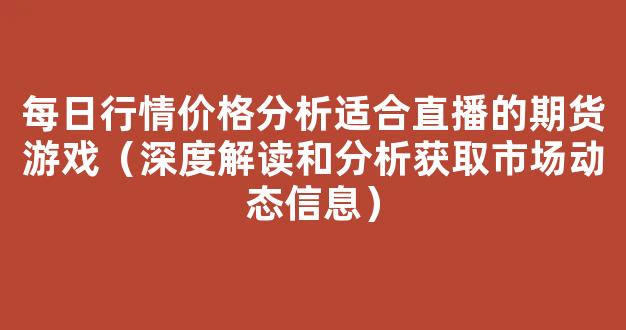 每日行情价格分析##适合直播的期货游戏（深度解读和分析获取市场动态信息）_https://www.gdbxwh.com_抖音快手_第1张