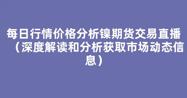 每日行情价格分析##镍期货交易直播（深度解读和分析获取市场动态信息）_https://www.cangshenghg.com_A股_第1张