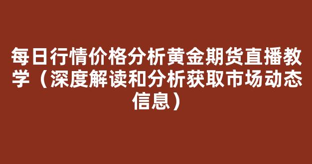 每日行情价格分析##黄金期货直播教学（深度解读和分析获取市场动态信息）_https://www.cangshenghg.com_A股_第1张