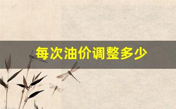 每次油价调整多少-每次油价调整多少钱一升