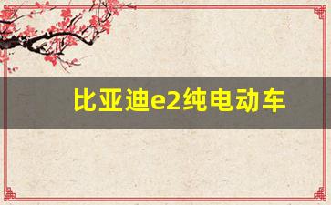 比亚迪e2纯电动车(比亚迪e2纯电动车续航多少公里)_https://www.dcjwmf.com_中金所_第1张