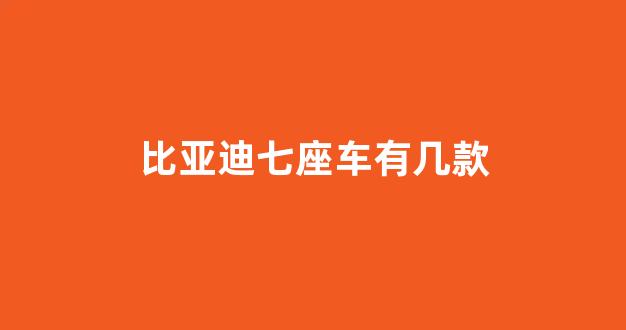 比亚迪七座车有几款(比亚迪七座车有哪几种)_https://www.eamstsz.com_深交所_第1张