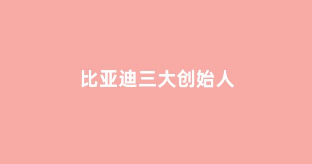 比亚迪三大创始人(比亚迪创始人之一)_https://www.dcjwmf.com_中金所_第1张