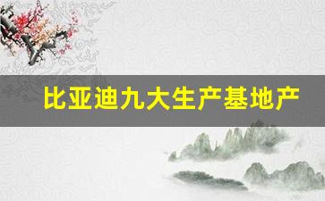 比亚迪九大生产基地产能(比亚迪九大生产基地分别主营什么)_https://www.hangfeite.com_科创板_第1张
