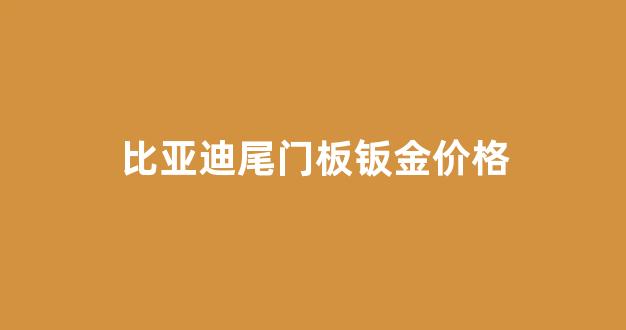 比亚迪尾门板钣金价格_比亚迪原车车门多少钱