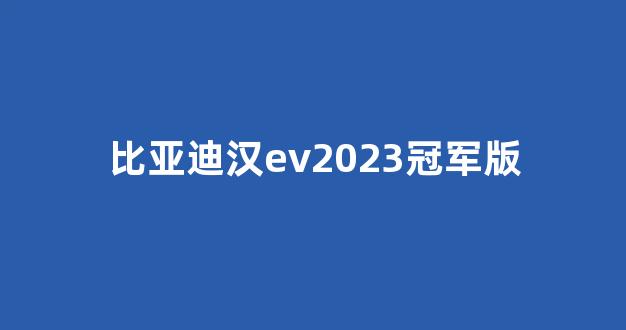 比亚迪汉ev2023冠军版(比亚迪汉EV2023冠军版六方位绕车介绍流程)_https://www.jnskb.com_装修公司_第1张