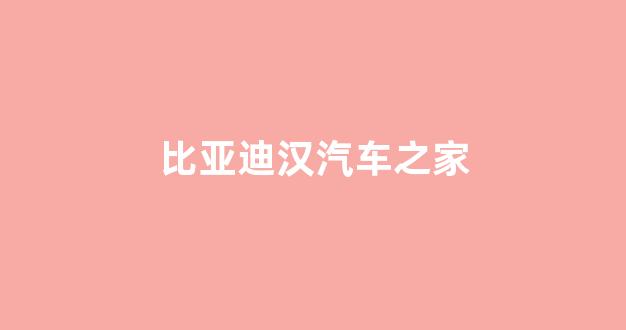 比亚迪汉汽车之家(比亚迪汉汽车之家报价价格)_https://www.wanyuyiyao.com_创业板_第1张