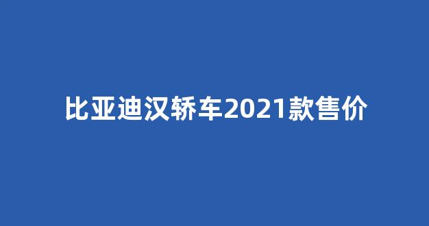 比亚迪汉轿车2021款售价(比亚迪汉2022年新款)_https://www.brunchezvous.com_自由行_第1张