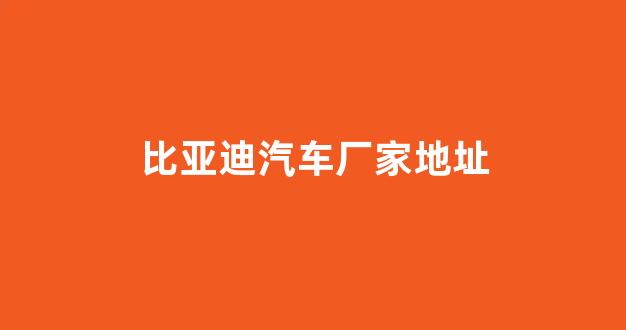 比亚迪汽车厂家地址(比亚迪汽车厂家地址在哪里啊)_https://www.wanyuyiyao.com_深交所_第1张