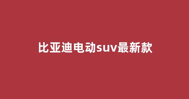 比亚迪电动suv最新款(比亚迪电动轻卡货车)_https://www.hangfeite.com_上交所_第1张