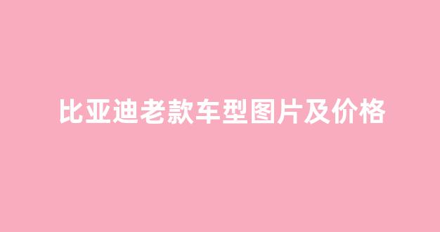 比亚迪老款车型图片及价格(比亚迪老款车型图片及价格大全)_https://www.hn-life.com_北交所_第1张