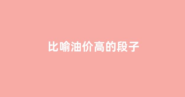 比喻油价高的段子_比喻油价高的段子有哪些